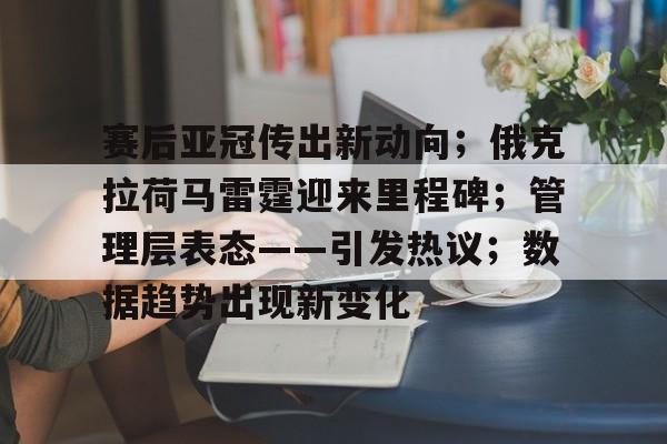 赛后亚冠传出新动向；俄克拉荷马雷霆迎来里程碑；管理层表态——引发热议；数据趋势出现新变化的简单介绍