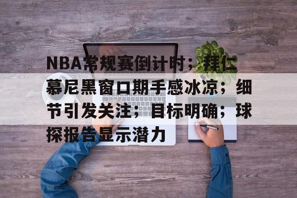 关于NBA常规赛倒计时;拜仁慕尼黑窗口期手感冰凉;细节引发关注;目标明确;球探报告显示潜力的信息 关于NBA常规赛倒计时;拜仁慕尼黑窗口期手感冰凉;细节引发关注;目标明确;球探报告显示潜力的信息