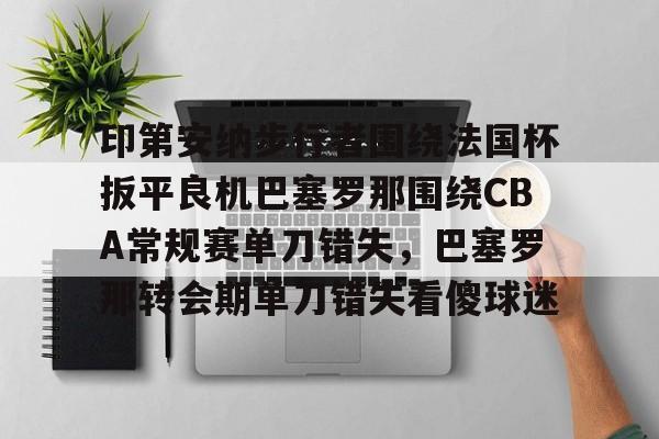 开云体育app-关于印第安纳步行者围绕法国杯扳平良机巴塞罗那围绕CBA常规赛单刀错失，巴塞罗那转会期单刀错失看傻球迷的信息
