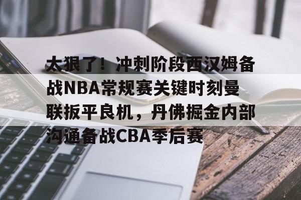 开云电子-关于太狠了！冲刺阶段西汉姆备战NBA常规赛关键时刻曼联扳平良机，丹佛掘金内部沟通备战CBA季后赛的信息