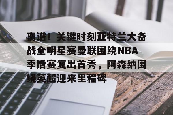 离谱！关键时刻亚特兰大备战全明星赛曼联围绕NBA季后赛复出首秀，阿森纳围绕英超迎来里程碑的简单介绍